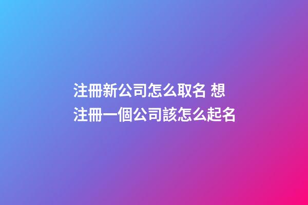 注冊新公司怎么取名 想注冊一個公司該怎么起名